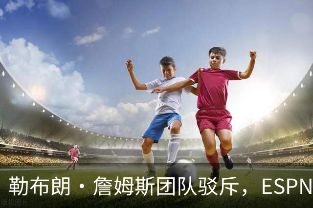 勒布朗·詹姆斯团队驳斥，ESPN的帕金斯散布的关于其签约的谎言