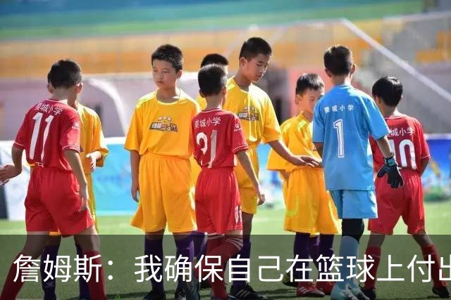 詹姆斯：我确保自己在篮球上付出努力 场外的事情自然会水到渠成