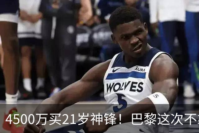 4500万买21岁神锋！巴黎这次不靠砸钱，改走“精算师”路线了