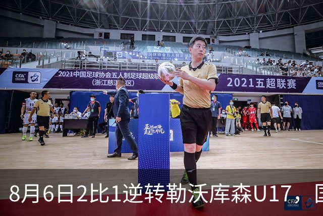 8月6日2比1逆转勒沃库森U17，国足三连胜半决赛碰河床
